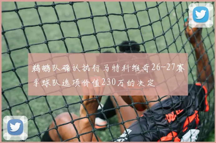 鹈鹕队确认执行马特科维奇26-27赛季球队选项价值230万的决定