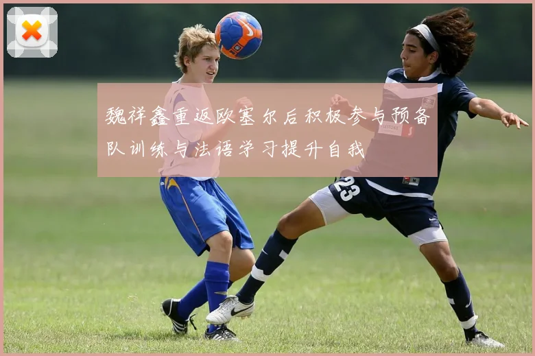 魏祥鑫重返欧塞尔后积极参与预备队训练与法语学习提升自我
