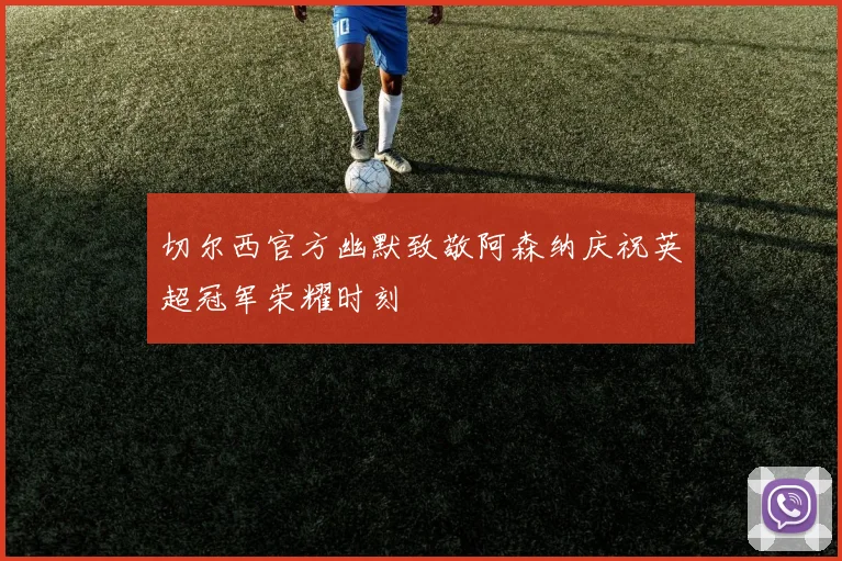 切尔西官方幽默致敬阿森纳庆祝英超冠军荣耀时刻