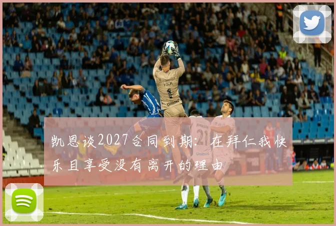 凯恩谈2027合同到期：在拜仁我快乐且享受没有离开的理由