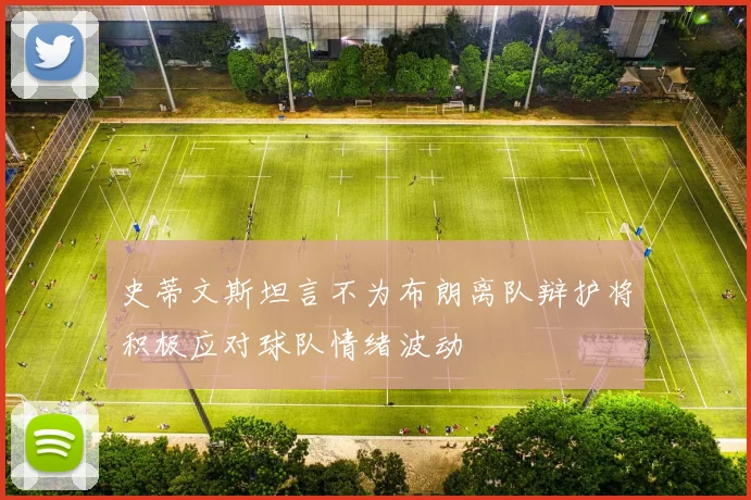 史蒂文斯坦言不为布朗离队辩护将积极应对球队情绪波动