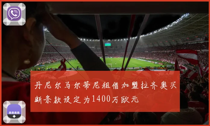 丹尼尔马尔蒂尼租借加盟拉齐奥买断条款设定为1400万欧元