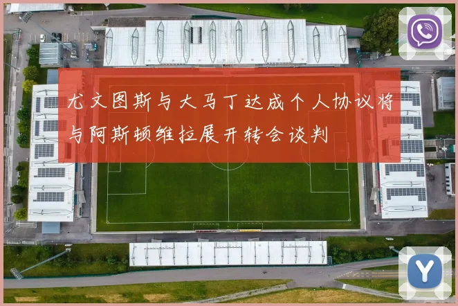 尤文图斯与大马丁达成个人协议将与阿斯顿维拉展开转会谈判