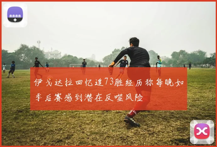 伊戈达拉回忆追73胜经历称每晚如季后赛感到潜在反噬风险