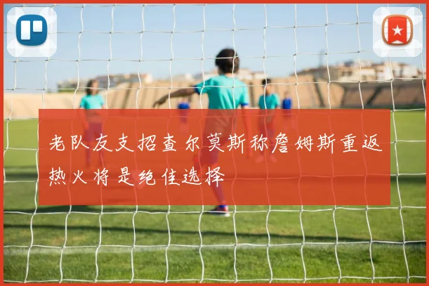 老队友支招查尔莫斯称詹姆斯重返热火将是绝佳选择