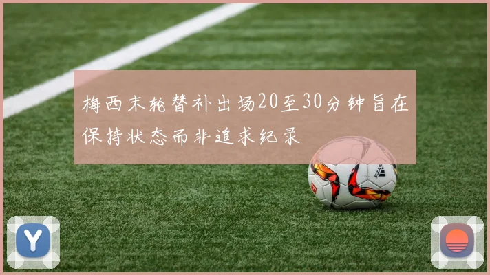 梅西末轮替补出场20至30分钟旨在保持状态而非追求纪录
