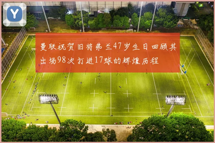 曼联祝贺旧将弗兰47岁生日回顾其出场98次打进17球的辉煌历程
