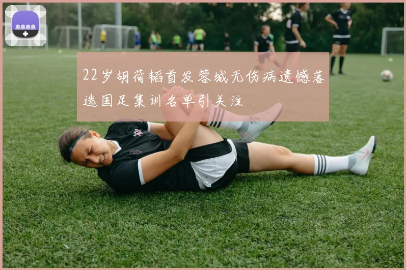 22岁胡荷韬首发蓉城无伤病遗憾落选国足集训名单引关注