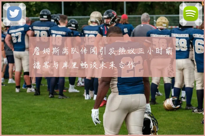 詹姆斯离队传闻引发热议三小时前播客与库里畅谈未来合作