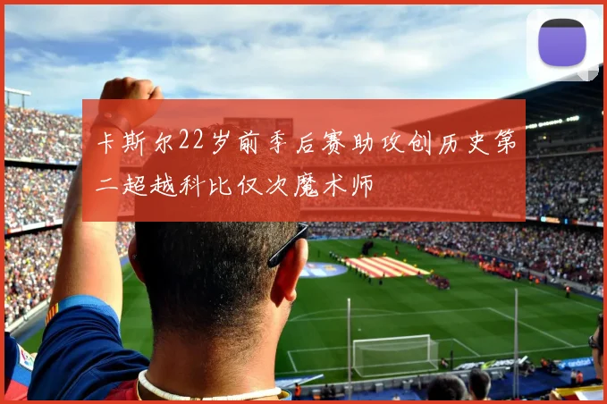 卡斯尔22岁前季后赛助攻创历史第二超越科比仅次魔术师