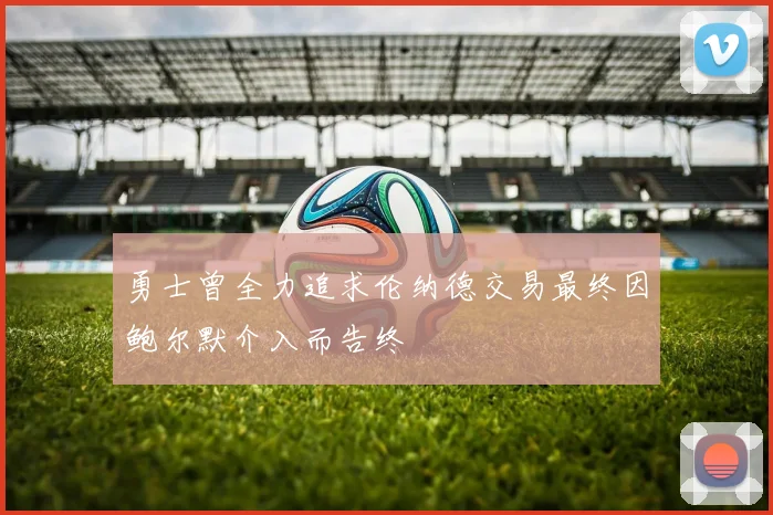 勇士曾全力追求伦纳德交易最终因鲍尔默介入而告终
