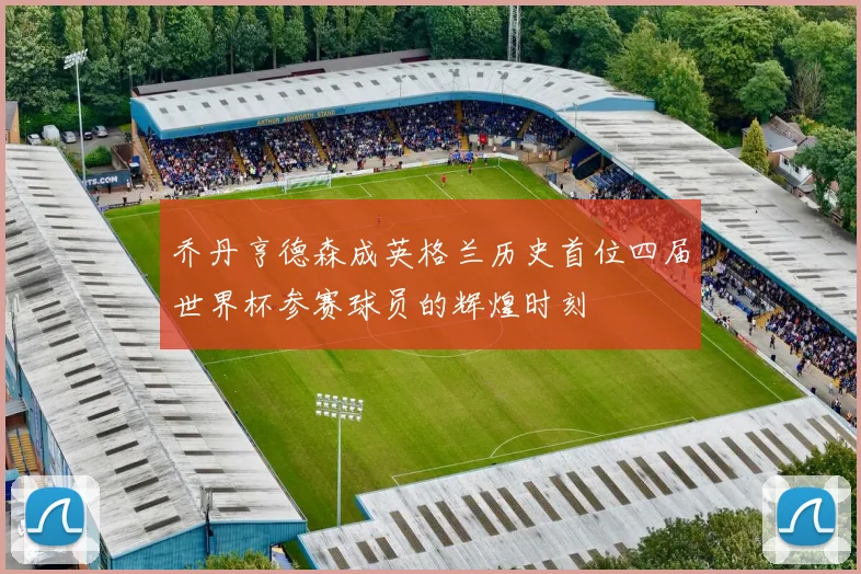 乔丹亨德森成英格兰历史首位四届世界杯参赛球员的辉煌时刻