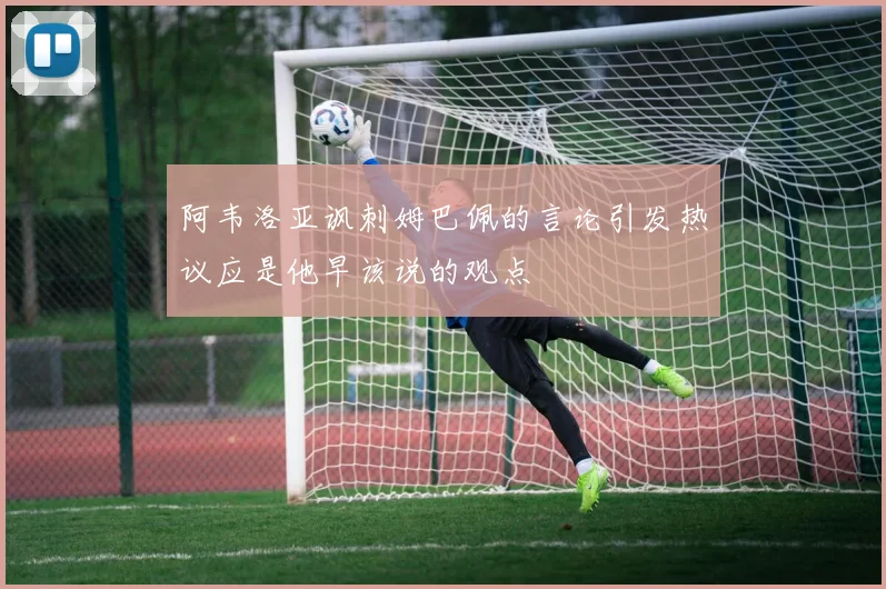 阿韦洛亚讽刺姆巴佩的言论引发热议应是他早该说的观点