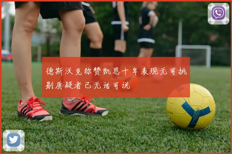 德斯沃克称赞凯恩十年表现无可挑剔质疑者已无话可说