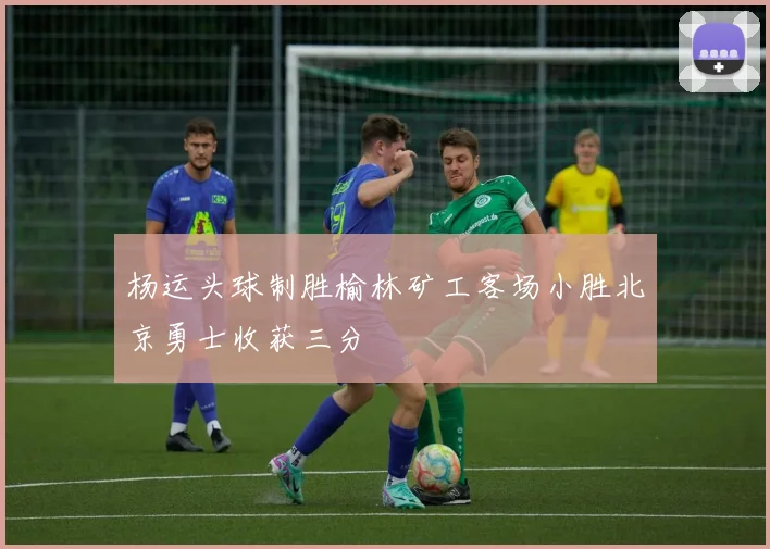 杨运头球制胜榆林矿工客场小胜北京勇士收获三分