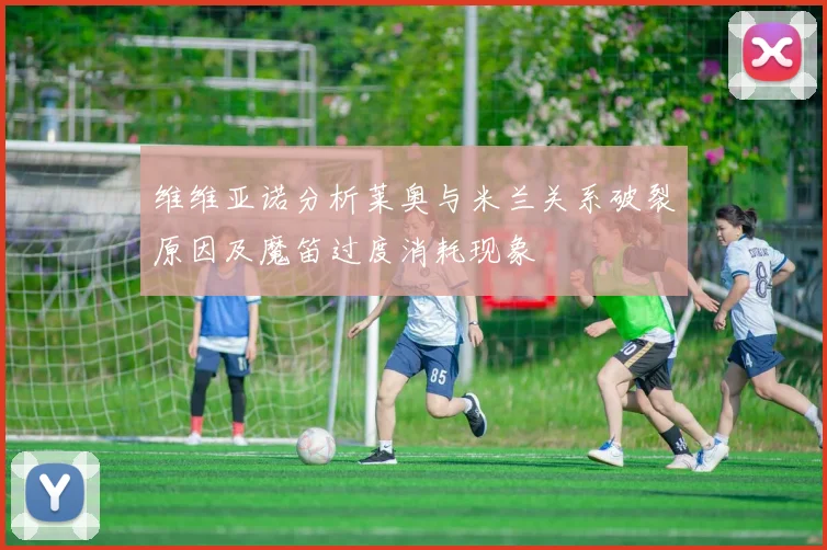 维维亚诺分析莱奥与米兰关系破裂原因及魔笛过度消耗现象