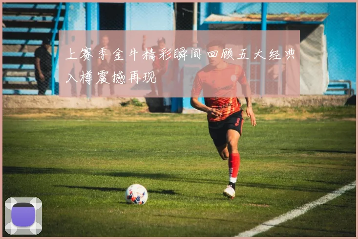 上赛季金牛精彩瞬间回顾五大经典入樽震撼再现