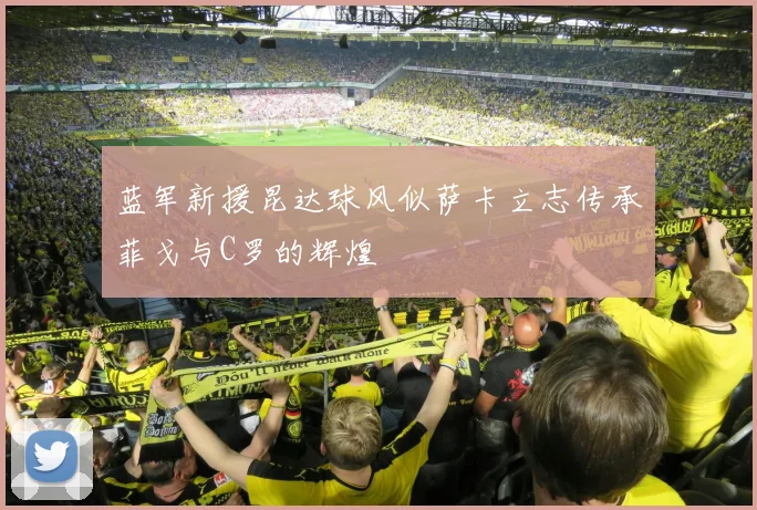 蓝军新援昆达球风似萨卡立志传承菲戈与C罗的辉煌