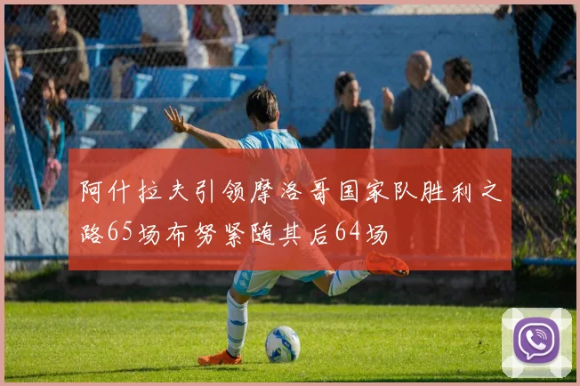 阿什拉夫引领摩洛哥国家队胜利之路65场布努紧随其后64场