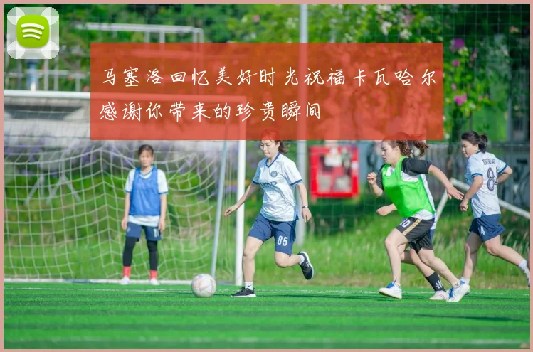 马塞洛回忆美好时光祝福卡瓦哈尔感谢你带来的珍贵瞬间