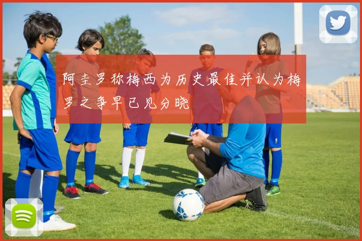 阿圭罗称梅西为历史最佳并认为梅罗之争早已见分晓