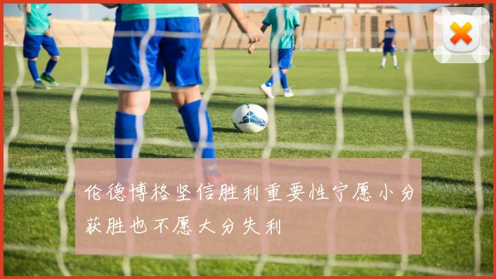伦德博格坚信胜利重要性宁愿小分获胜也不愿大分失利